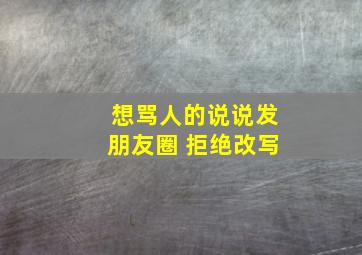 想骂人的说说发朋友圈 拒绝改写